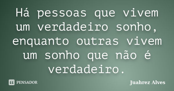 Há pessoas que vivem um verdadeiro sonho, enquanto outras vivem um sonho que não é verdadeiro.... Frase de Juahrez Alves.