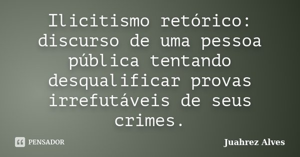 Ilicitismo retórico: discurso de uma pessoa pública tentando desqualificar provas irrefutáveis de seus crimes.... Frase de Juahrez Alves.