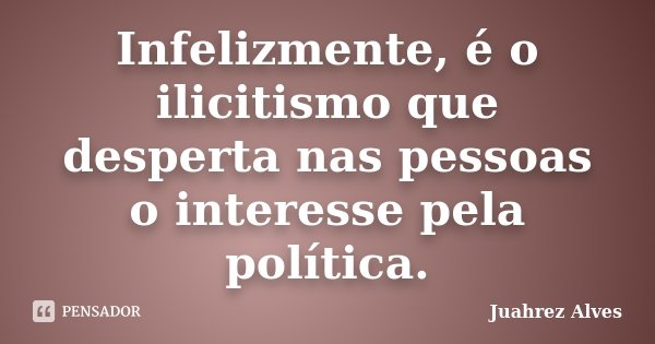 Infelizmente, é o ilicitismo que desperta nas pessoas o interesse pela política.... Frase de Juahrez Alves.