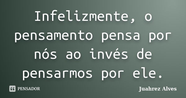 Infelizmente, o pensamento pensa por nós ao invés de pensarmos por ele.... Frase de Juahrez Alves.