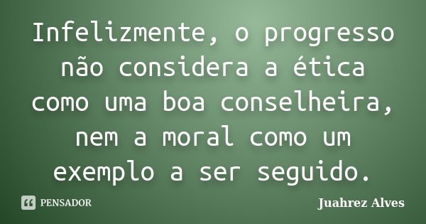 Infelizmente, o progresso não considera a ética como uma boa conselheira, nem a moral como um exemplo a ser seguido.... Frase de Juahrez Alves.