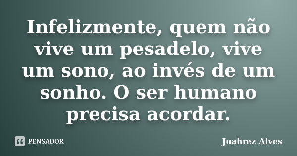 Infelizmente, quem não vive um pesadelo, vive um sono, ao invés de um sonho. O ser humano precisa acordar.... Frase de Juahrez Alves.