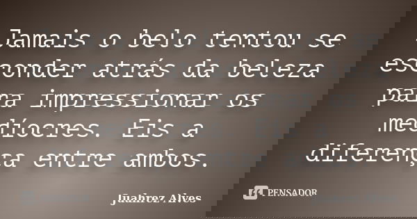 Jamais o belo tentou se esconder atrás da beleza para impressionar os medíocres. Eis a diferença entre ambos.... Frase de Juahrez Alves.