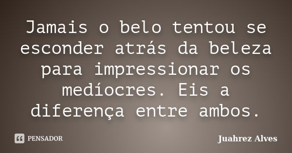 Jamais o belo tentou se esconder atrás da beleza para impressionar os medíocres. Eis a diferença entre ambos.... Frase de Juahrez Alves.