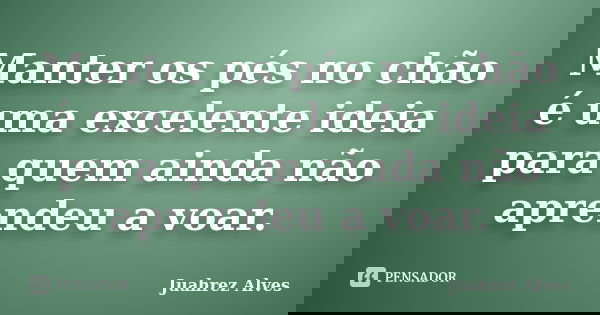 Manter os pés no chão é uma excelente ideia para quem ainda não aprendeu a voar.... Frase de Juahrez Alves.