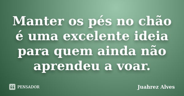 Manter os pés no chão é uma excelente ideia para quem ainda não aprendeu a voar.... Frase de Juahrez Alves.