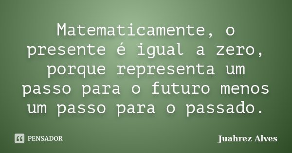 Matematicamente, o presente é igual a zero, porque representa um passo para o futuro menos um passo para o passado.... Frase de Juahrez Alves.