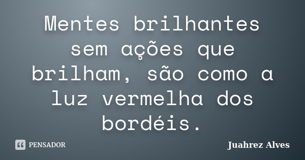 Mentes brilhantes sem ações que brilham, são como a luz vermelha dos bordéis.... Frase de Juahrez Alves.