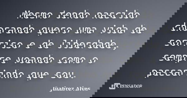 Mesmo tendo nascido chorando quero uma vida de sorriso e de liberdade, sempre voando como o passarinho que sou.... Frase de Juahrez Alves.