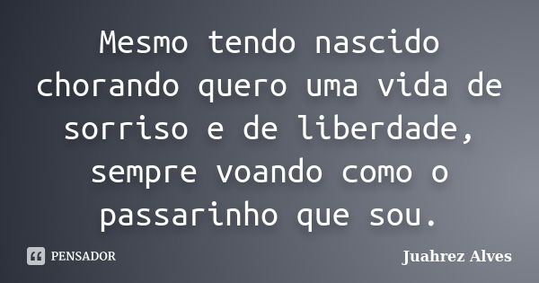 Mesmo tendo nascido chorando quero uma vida de sorriso e de liberdade, sempre voando como o passarinho que sou.... Frase de Juahrez Alves.