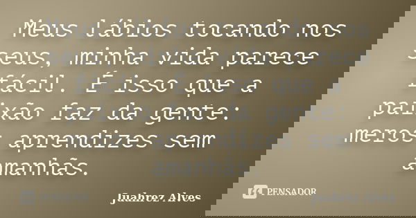 Meus lábios tocando nos seus, minha vida parece fácil. É isso que a paixão faz da gente: meros aprendizes sem amanhãs.... Frase de Juahrez Alves.