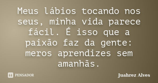 Meus lábios tocando nos seus, minha vida parece fácil. É isso que a paixão faz da gente: meros aprendizes sem amanhãs.... Frase de Juahrez Alves.