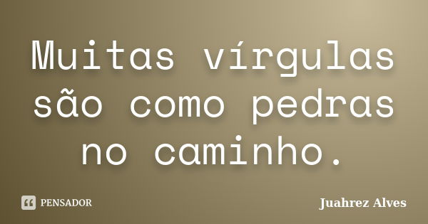 Muitas vírgulas são como pedras no caminho.... Frase de Juahrez Alves.