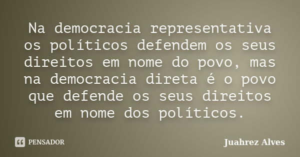 Na democracia representativa os políticos defendem os seus direitos em nome do povo, mas na democracia direta é o povo que defende os seus direitos em nome dos ... Frase de Juahrez Alves.
