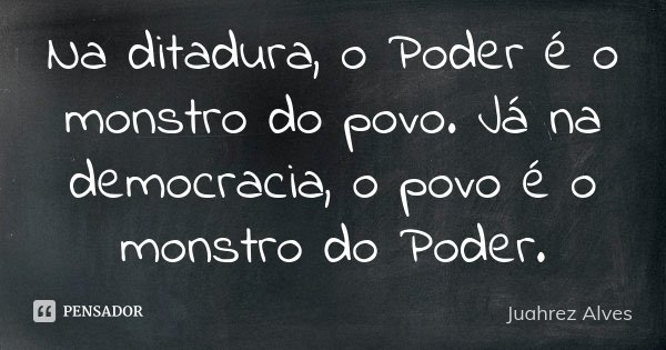 Na ditadura, o Poder é o monstro do povo. Já na democracia, o povo é o monstro do Poder.... Frase de Juahrez Alves.