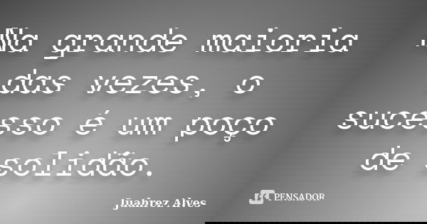Na grande maioria das vezes, o sucesso é um poço de solidão.... Frase de Juahrez Alves.
