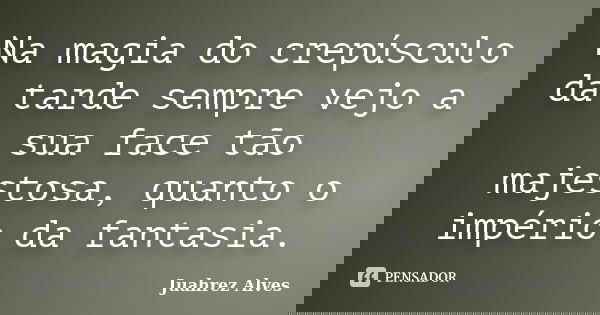 Na magia do crepúsculo da tarde sempre vejo a sua face tão majestosa, quanto o império da fantasia.... Frase de Juahrez Alves.