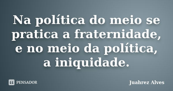 Na política do meio se pratica a fraternidade, e no meio da política, a iniquidade.... Frase de Juahrez Alves.