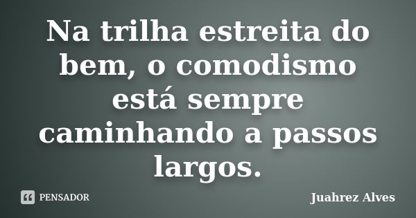 Na trilha estreita do bem, o comodismo está sempre caminhando a passos largos.... Frase de Juahrez Alves.