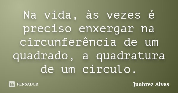 Na vida, às vezes é preciso enxergar na circunferência de um quadrado, a quadratura de um círculo.... Frase de Juahrez Alves.