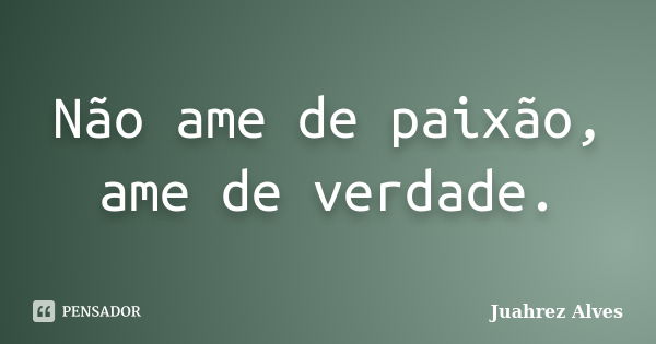 Não ame de paixão, ame de verdade.... Frase de Juahrez Alves.