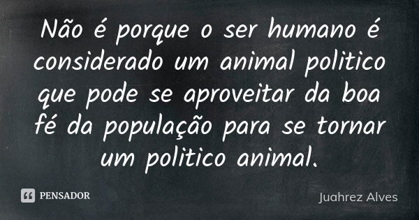 Não é porque o ser humano é considerado um animal politico que pode se aproveitar da boa fé da população para se tornar um politico animal.... Frase de Juahrez Alves.