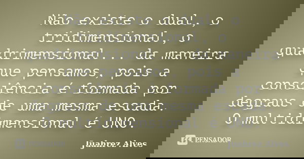 Não existe o dual, o tridimensional, o quadrimensional... da maneira que pensamos, pois a consciência é formada por degraus de uma mesma escada. O multidimensio... Frase de Juahrez Alves.
