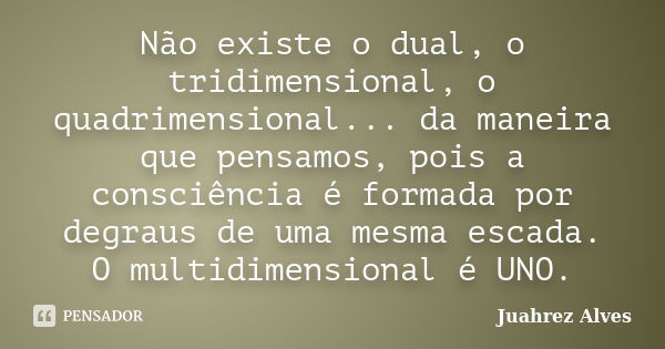 Não existe o dual, o tridimensional, o quadrimensional... da maneira que pensamos, pois a consciência é formada por degraus de uma mesma escada. O multidimensio... Frase de Juahrez Alves.