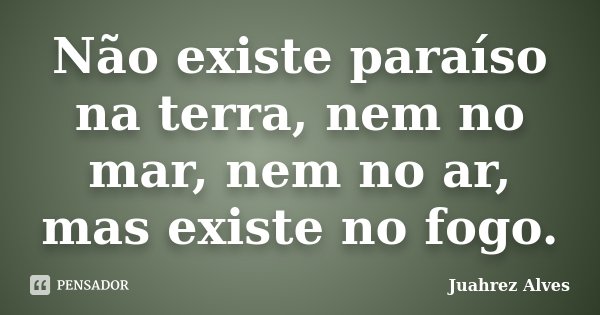 Não existe paraíso na terra, nem no mar, nem no ar, mas existe no fogo.... Frase de Juahrez Alves.