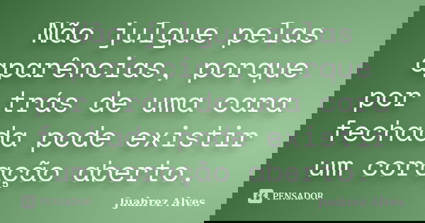 Não julgue pelas aparências, porque por trás de uma cara fechada pode existir um coração aberto.... Frase de Juahrez Alves.