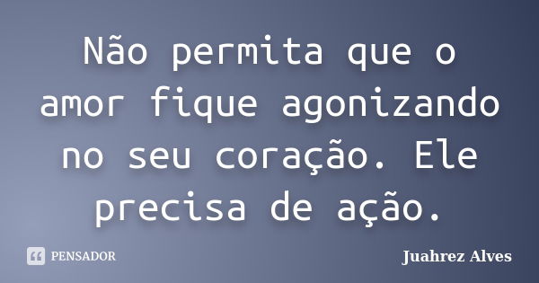 Não permita que o amor fique agonizando no seu coração. Ele precisa de ação.... Frase de Juahrez Alves.