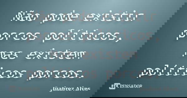 Não pode existir porcos políticos, mas existem políticos porcos.... Frase de Juahrez Alves.