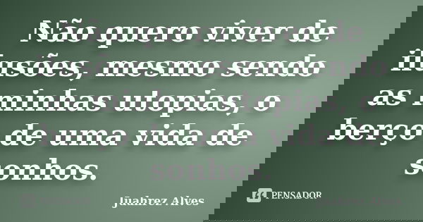 Não quero viver de ilusões, mesmo sendo as minhas utopias, o berço de uma vida de sonhos.... Frase de Juahrez Alves.