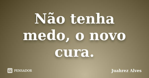 Não tenha medo, o novo cura.... Frase de Juahrez Alves.