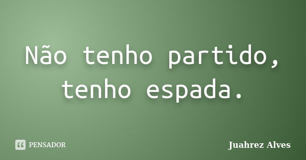 Não tenho partido, tenho espada.... Frase de Juahrez Alves.