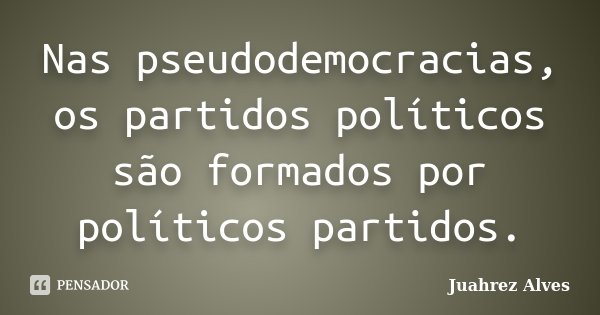 Nas pseudodemocracias, os partidos políticos são formados por políticos partidos.... Frase de Juahrez Alves.