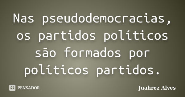 Nas pseudodemocracias, os partidos políticos são formados por políticos partidos.... Frase de Juahrez Alves.