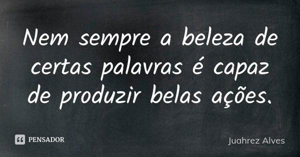 Nem sempre a beleza de certas palavras é capaz de produzir belas ações.... Frase de Juahrez Alves.