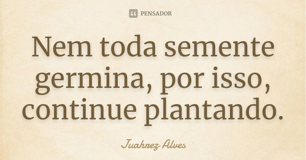 Nem toda semente germina, por isso, continue plantando.... Frase de Juahrez Alves.