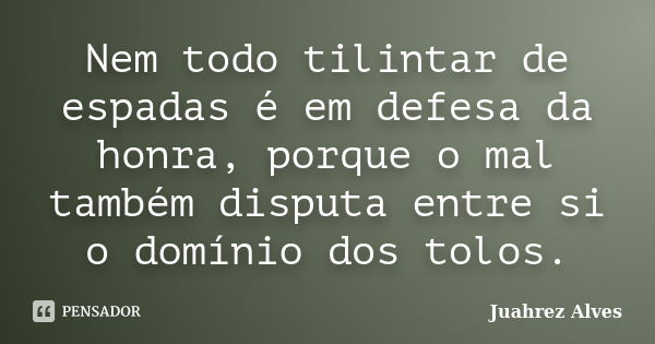 Nem todo tilintar de espadas é em defesa da honra, porque o mal também disputa entre si o domínio dos tolos.... Frase de Juahrez Alves.