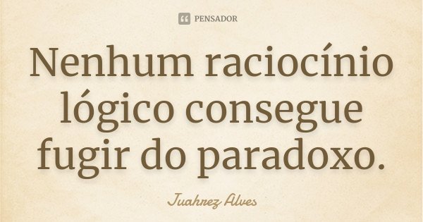 Nenhum raciocínio lógico consegue fugir do paradoxo.... Frase de Juahrez Alves.