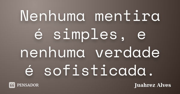 Nenhuma mentira é simples, e nenhuma verdade é sofisticada.... Frase de Juahrez Alves.