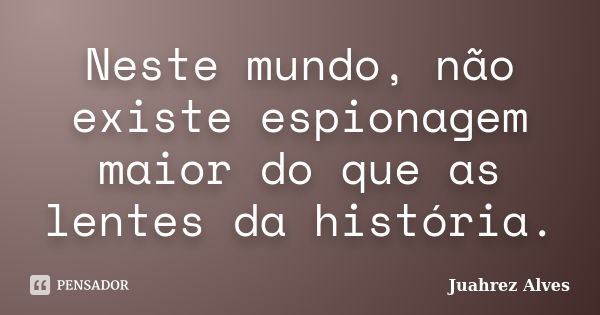 Neste mundo, não existe espionagem maior do que as lentes da história.... Frase de Juahrez Alves.