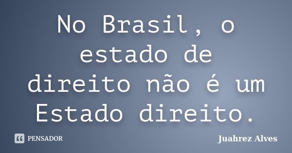 No Brasil, o estado de direito não é um Estado direito.... Frase de Juahrez Alves.