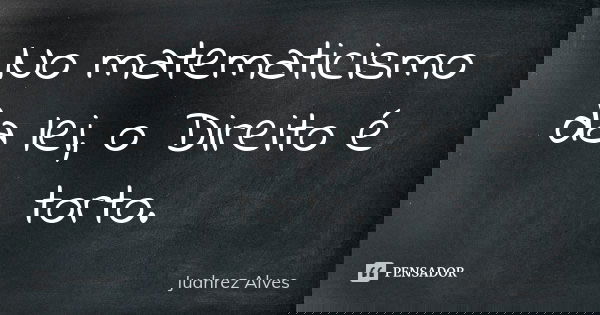 No matematicismo da lei, o Direito é torto.... Frase de Juahrez Alves.
