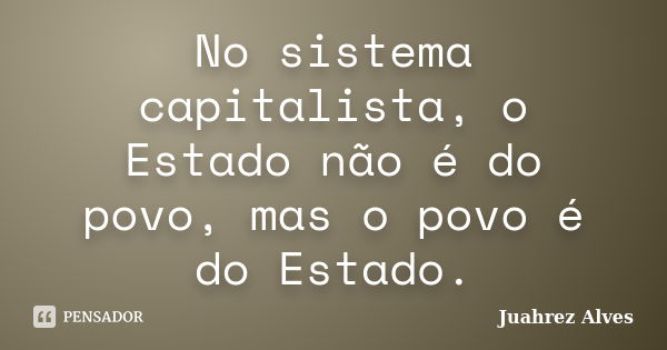 No sistema capitalista, o Estado não é do povo, mas o povo é do Estado.... Frase de Juahrez Alves.