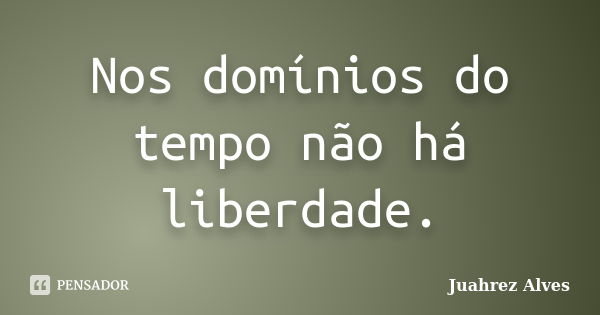 Nos domínios do tempo não há liberdade.... Frase de Juahrez Alves.