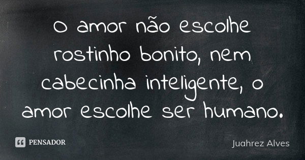 O amor não escolhe rostinho bonito, nem cabecinha inteligente, o amor escolhe ser humano.... Frase de Juahrez Alves.