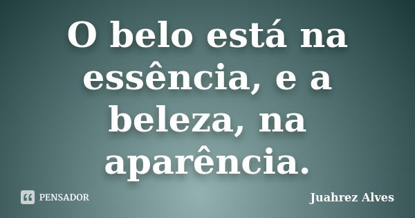 O belo está na essência, e a beleza, na aparência.... Frase de Juahrez Alves.