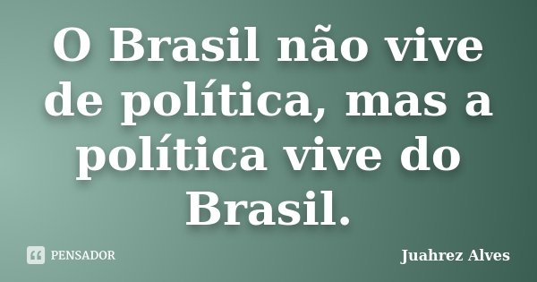 O Brasil não vive de política, mas a política vive do Brasil.... Frase de Juahrez Alves.